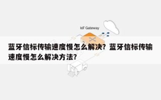 蓝牙信标传输速度慢怎么解决？蓝牙信标传输速度慢怎么解决方法？