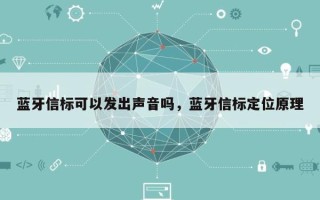 蓝牙信标可以发出声音吗，蓝牙信标定位原理
