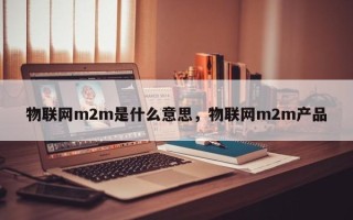 物联网m2m是什么意思，物联网m2m产品