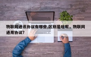 物联网通讯协议有哪些,区别是啥呢，物联网通用协议？