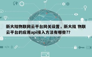 新大陆物联网云平台网关设置，新大陆 物联云平台的应用api接入方法有哪些?？