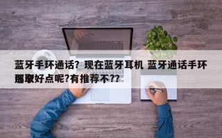 蓝牙手环通话？现在蓝牙耳机 蓝牙通话手环选取
那个好点呢?有推荐不?？