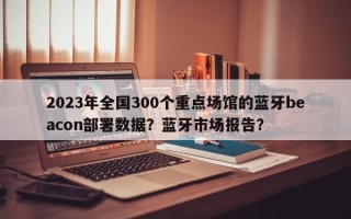 2023年全国300个重点场馆的蓝牙beacon部署数据？蓝牙市场报告？