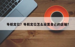 导航定位？导航定位怎么设置自己的店铺？