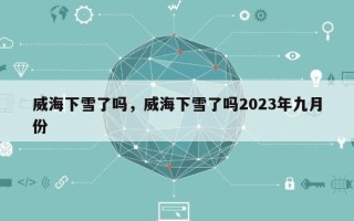 威海下雪了吗，威海下雪了吗2023年九月份