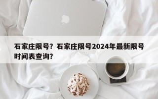 石家庄限号？石家庄限号2024年最新限号时间表查询？