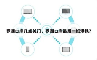 罗湖口岸几点关门，罗湖口岸最后一班港铁？