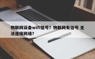 物联网设备wifi信号？物联网有信号 无法连接网络？