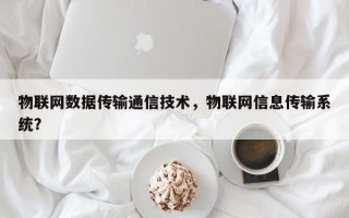物联网数据传输通信技术，物联网信息传输系统？