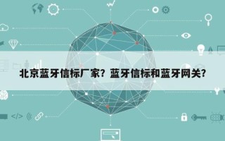 北京蓝牙信标厂家？蓝牙信标和蓝牙网关？