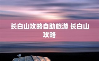 长白山攻略自助旅游 长白山攻略