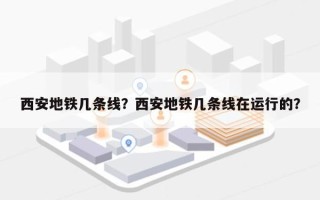 西安地铁几条线？西安地铁几条线在运行的？