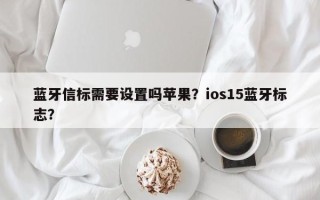 蓝牙信标需要设置吗苹果？ios15蓝牙标志？