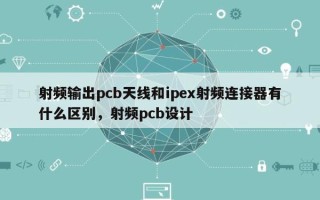 射频输出pcb天线和ipex射频连接器有什么区别，射频pcb设计