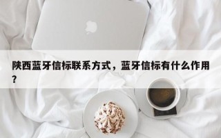 陕西蓝牙信标联系方式，蓝牙信标有什么作用？