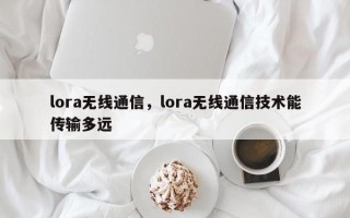 lora无线通信，lora无线通信技术能传输多远