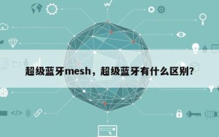 超级蓝牙mesh，超级蓝牙有什么区别？