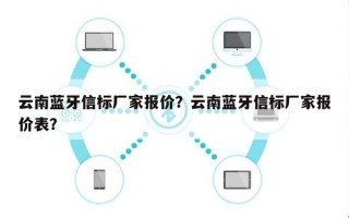 云南蓝牙信标厂家报价？云南蓝牙信标厂家报价表？