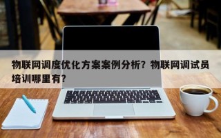 物联网调度优化方案案例分析？物联网调试员培训哪里有？