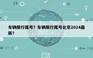 车辆限行尾号？车辆限行尾号北京2024最新？