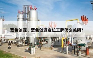 蓝色创源，蓝色创源定位工牌怎么关闭？