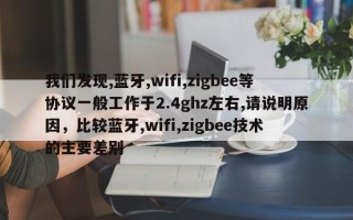 我们发现,蓝牙,wifi,zigbee等协议一般工作于2.4ghz左右,请说明原因，比较蓝牙,wifi,zigbee技术的主要差别