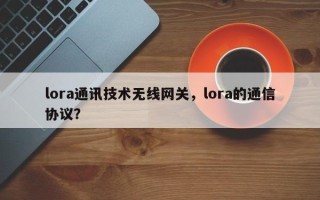 lora通讯技术无线网关，lora的通信协议？