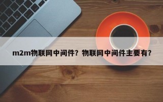 m2m物联网中间件？物联网中间件主要有？