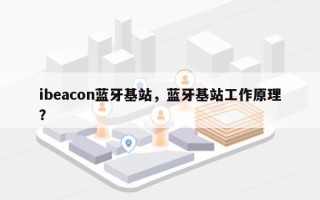 ibeacon蓝牙基站，蓝牙基站工作原理？