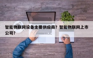 智能物联网设备主要供应商？智能物联网上市公司？