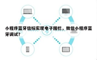 小程序蓝牙信标实现电子围栏，微信小程序蓝牙调试？