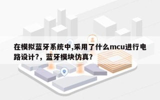 在模拟蓝牙系统中,采用了什么mcu进行电路设计?，蓝牙模块仿真？