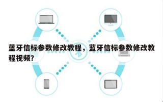 蓝牙信标参数修改教程，蓝牙信标参数修改教程视频？