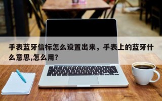 手表蓝牙信标怎么设置出来，手表上的蓝牙什么意思,怎么用？