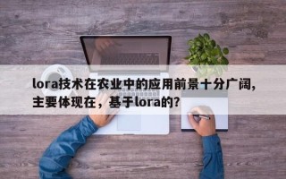 lora技术在农业中的应用前景十分广阔,主要体现在，基于lora的？