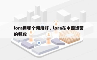 lora用哪个频段好，lora在中国运营的频段