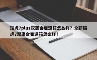 瑞虎7plus双离合变速箱怎么样？全新瑞虎7双离合变速箱怎么样？