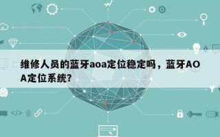 维修人员的蓝牙aoa定位稳定吗，蓝牙AOA定位系统？