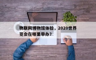 物联网博物馆体验，2020世界
物联网博览会在哪里举办？