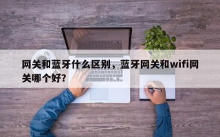 网关和蓝牙什么区别，蓝牙网关和wifi网关哪个好？