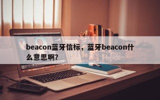 beacon蓝牙信标，蓝牙beacon什么意思啊？