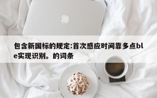 包含新国标的规定:首次感应时间靠多点ble实现识别。的词条