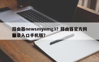 路由器newsmynmg3？路由器官方网站
登录入口手机版？