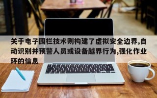 关于电子围栏技术则构建了虚拟安全边界,自动识别并预警人员或设备越界行为,强化作业环的信息