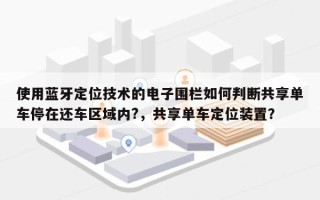 使用蓝牙定位技术的电子围栏如何判断共享单车停在还车区域内?，共享单车定位装置？