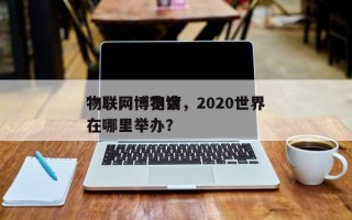 物联网博物馆，2020世界
物联网博览会在哪里举办？