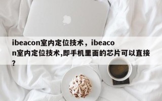 ibeacon室内定位技术，ibeacon室内定位技术,即手机里面的芯片可以直接？