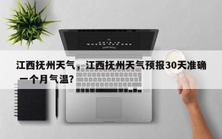江西抚州天气，江西抚州天气预报30天准确 一个月气温？