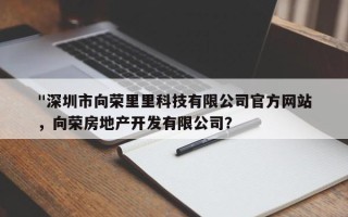 "深圳市向荣里里科技有限公司官方网站
"，向荣房地产开发有限公司？