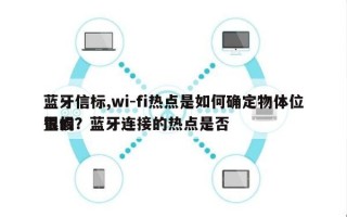 蓝牙信标,wi-fi热点是如何确定物体位置的？蓝牙连接的热点是否
很慢？